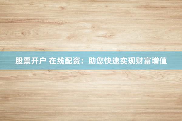 股票开户 在线配资:助您快速实现财富增值