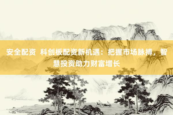 安全配资 科创板配资新机遇:把握市场脉搏,智慧投资助力财富增长