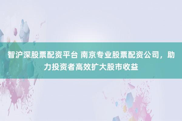 智沪深股票配资平台 南京专业股票配资公司,助力投资者高效扩大股市收益