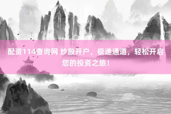 配资114查询网 炒股开户,极速通道,轻松开启您的投资之旅!