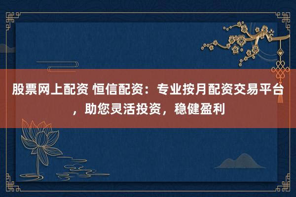 股票网上配资 恒信配资:专业按月配资交易平台,助您灵活投资,稳健盈利