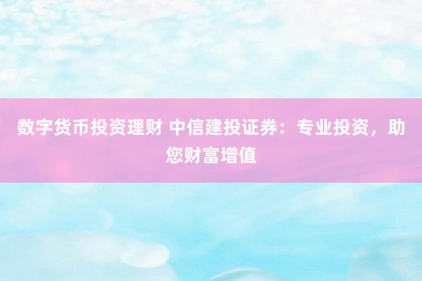 数字货币投资理财 中信建投证券:专业投资,助您财富增值