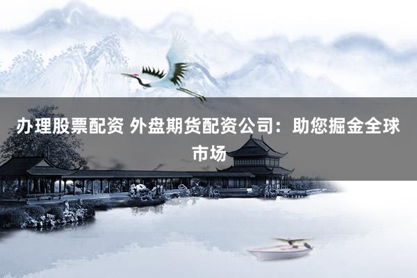 办理股票配资 外盘期货配资公司:助您掘金全球市场