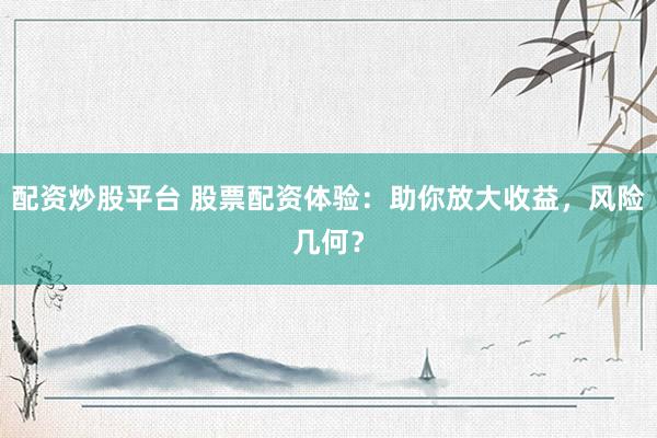 配资炒股平台 股票配资体验:助你放大收益,风险几何?