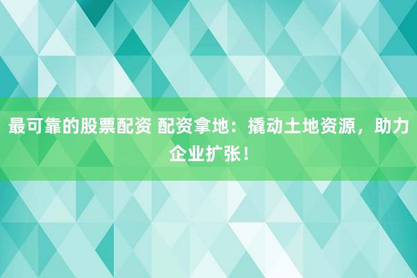 最可靠的股票配资 配资拿地:撬动土地资源,助力企业扩张!