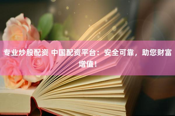 专业炒股配资 中国配资平台:安全可靠,助您财富增值!