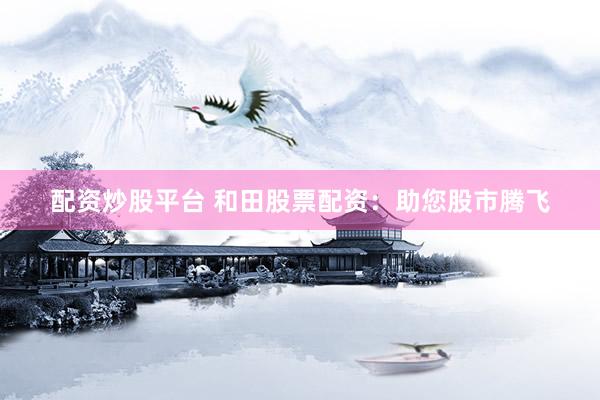 配资炒股平台 和田股票配资:助您股市腾飞