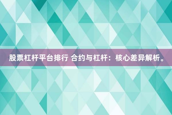 股票杠杆平台排行 合约与杠杆:核心差异解析。