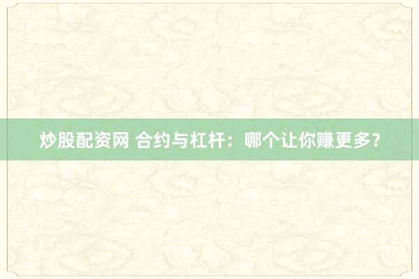 炒股配资网 合约与杠杆:哪个让你赚更多?