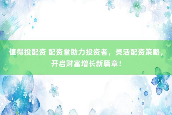值得投配资 配资堂助力投资者,灵活配资策略,开启财富增长新篇章!