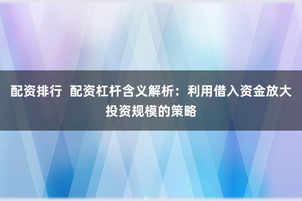 配资排行  配资杠杆含义解析：利用借入资金放大投资规模的策略