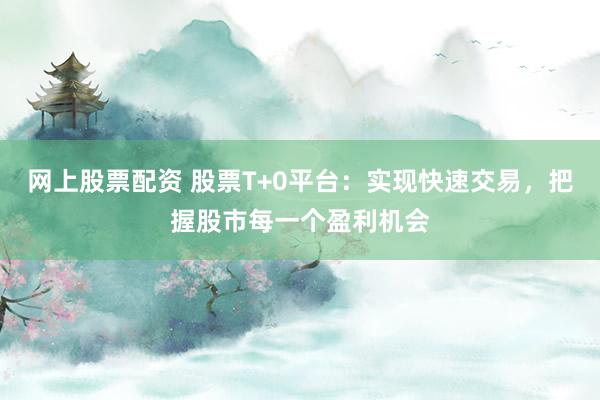 网上股票配资 股票T+0平台:实现快速交易,把握股市每一个盈利机会