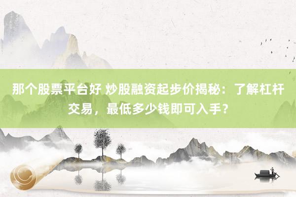 那个股票平台好 炒股融资起步价揭秘：了解杠杆交易，最低多少钱即可入手？