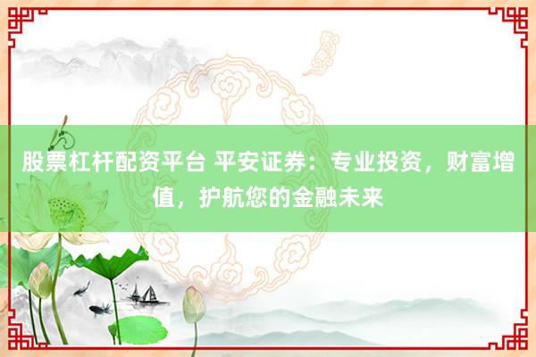 股票杠杆配资平台 平安证券:专业投资,财富增值,护航您的金融未来