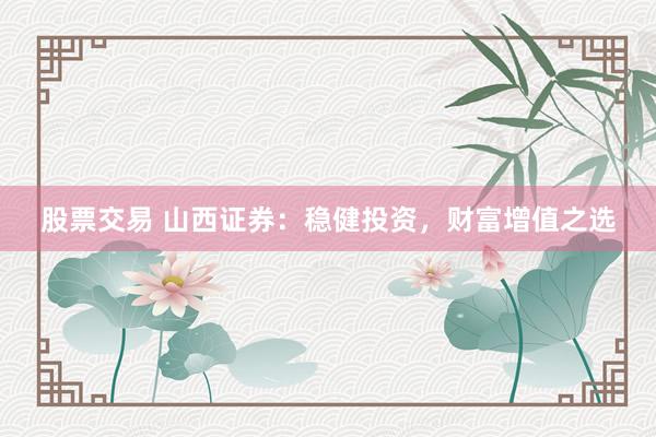 股票交易 山西证券:稳健投资,财富增值之选