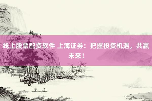 线上股票配资软件 上海证券：把握投资机遇，共赢未来！