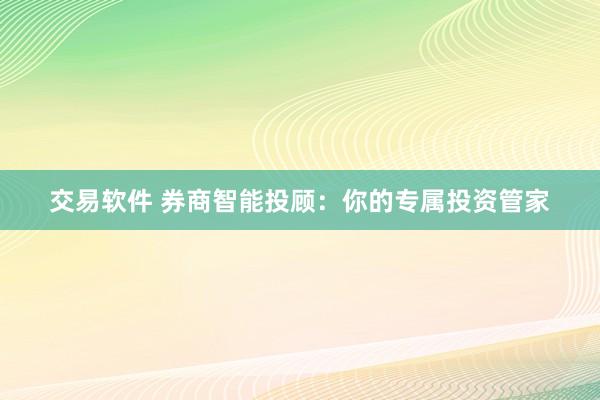 交易软件 券商智能投顾:你的专属投资管家