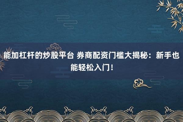 能加杠杆的炒股平台 券商配资门槛大揭秘:新手也能轻松入门!