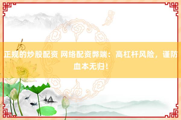 正规的炒股配资 网络配资弊端：高杠杆风险，谨防血本无归！