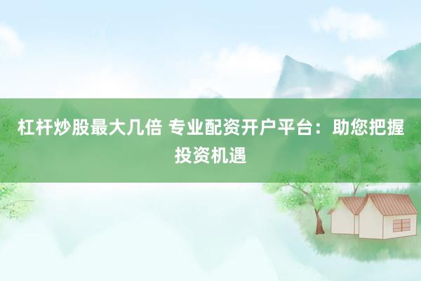 杠杆炒股最大几倍 专业配资开户平台:助您把握投资机遇