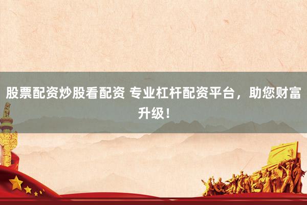 股票配资炒股看配资 专业杠杆配资平台,助您财富升级!