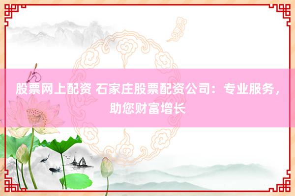 股票网上配资 石家庄股票配资公司:专业服务,助您财富增长