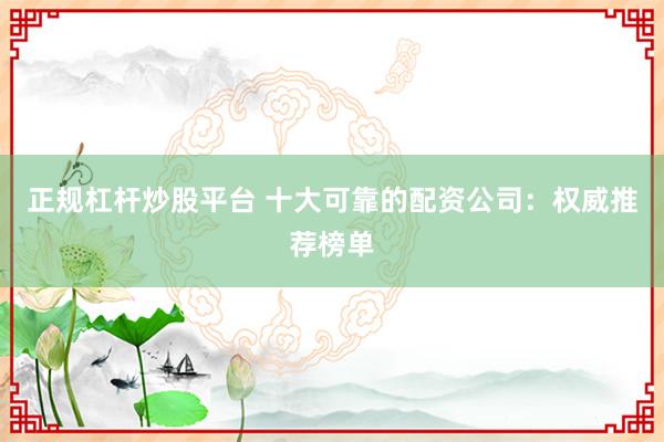 正规杠杆炒股平台 十大可靠的配资公司：权威推荐榜单