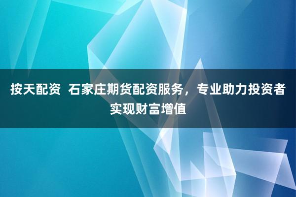 按天配资 石家庄期货配资服务,专业助力投资者实现财富增值