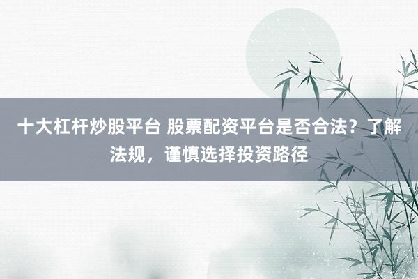 十大杠杆炒股平台 股票配资平台是否合法?了解法规,谨慎选择投资路径