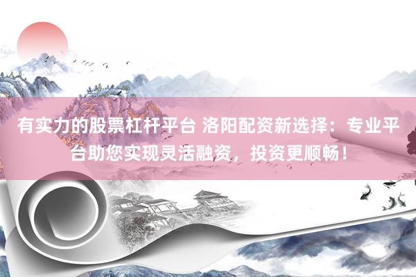 有实力的股票杠杆平台 洛阳配资新选择：专业平台助您实现灵活融资，投资更顺畅！