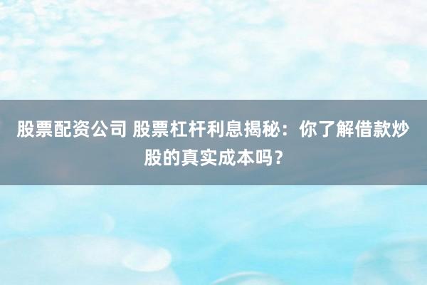 股票配资公司 股票杠杆利息揭秘：你了解借款炒股的真实成本吗？