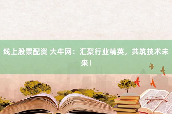 线上股票配资 大牛网:汇聚行业精英,共筑技术未来!