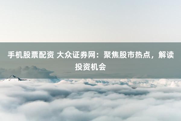手机股票配资 大众证券网:聚焦股市热点,解读投资机会