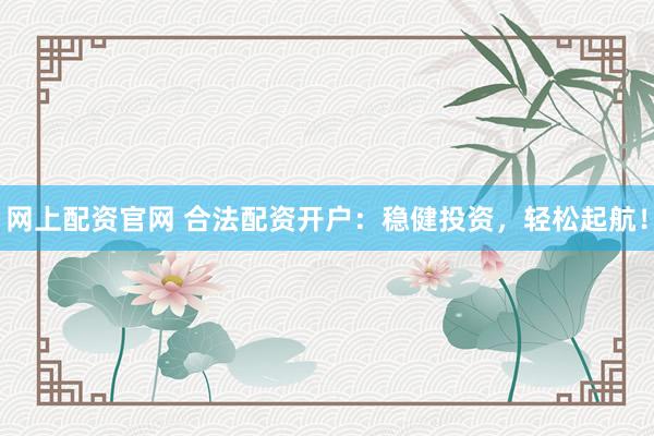 网上配资官网 合法配资开户:稳健投资,轻松起航!