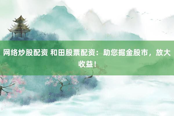 网络炒股配资 和田股票配资:助您掘金股市,放大收益!