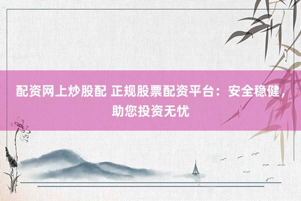 配资网上炒股配 正规股票配资平台：安全稳健，助您投资无忧