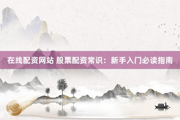 在线配资网站 股票配资常识：新手入门必读指南