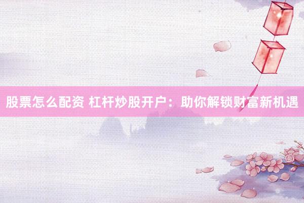 股票怎么配资 杠杆炒股开户：助你解锁财富新机遇