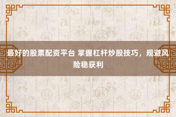 最好的股票配资平台 掌握杠杆炒股技巧，规避风险稳获利