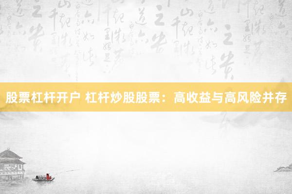 股票杠杆开户 杠杆炒股股票：高收益与高风险并存