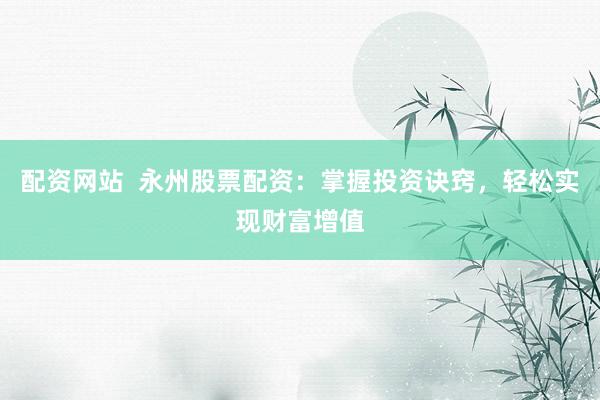 配资网站  永州股票配资：掌握投资诀窍，轻松实现财富增值