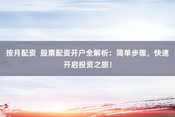 按月配资  股票配资开户全解析：简单步骤，快速开启投资之旅！