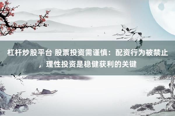 杠杆炒股平台 股票投资需谨慎：配资行为被禁止，理性投资是稳健获利的关键
