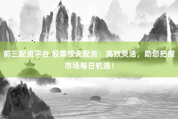 前三配资平台 股票按天配资：高效灵活，助您把握市场每日机遇！