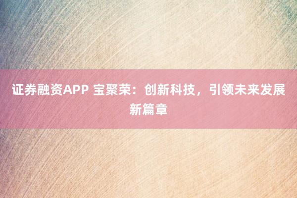 证券融资APP 宝聚荣：创新科技，引领未来发展新篇章