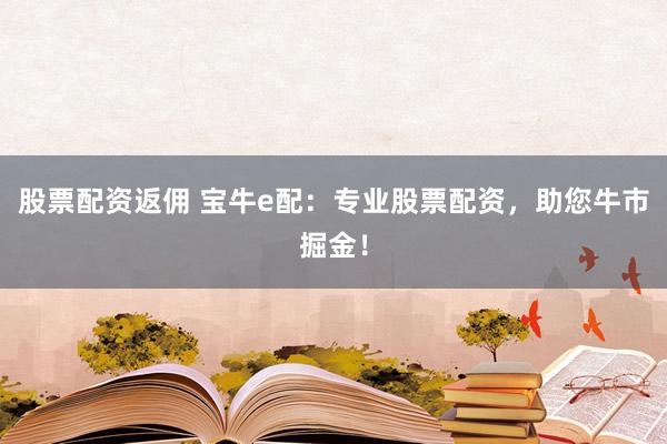 股票配资返佣 宝牛e配：专业股票配资，助您牛市掘金！