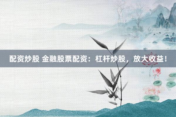 配资炒股 金融股票配资：杠杆炒股，放大收益！