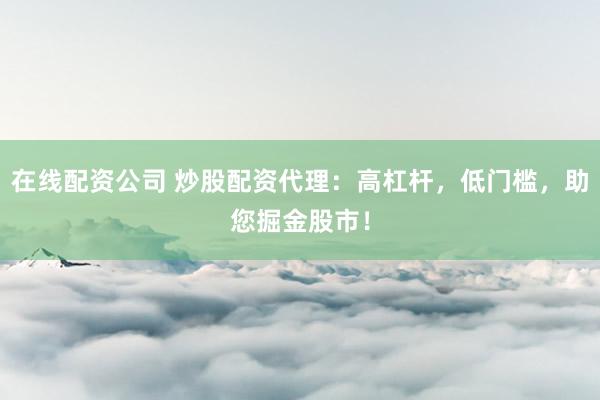 在线配资公司 炒股配资代理:高杠杆,低门槛,助您掘金股市!