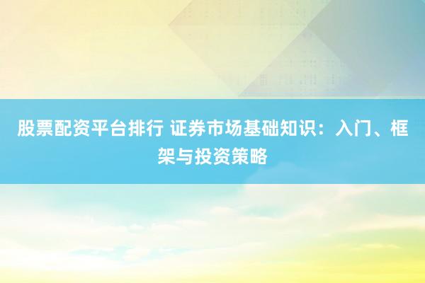 股票配资平台排行 证券市场基础知识：入门、框架与投资策略