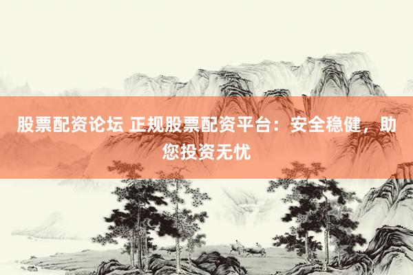 股票配资论坛 正规股票配资平台:安全稳健,助您投资无忧